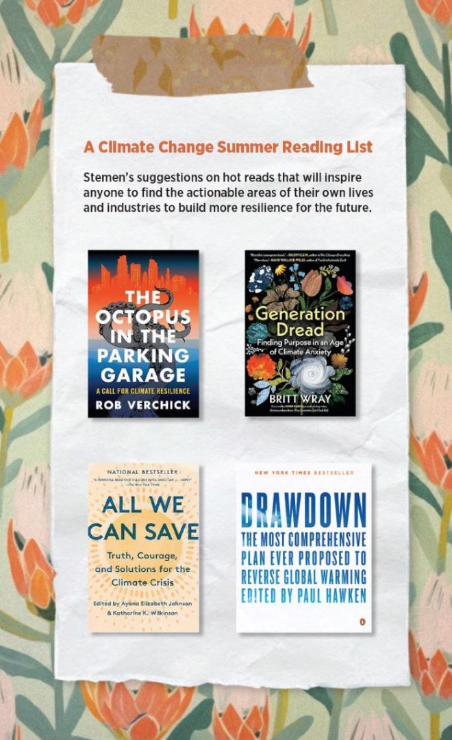 A Climate Change Summer Reading List
Stemen's suggestions on hot reads that will inspire anyone to find the actionable areas of their own lives and industries to build more resilience for the future. 
The Octopus in the Garage by Rob Verchick
Generation Dread by Britt Wray
All We Can Save 
Drawdown The Most Comprehensive Plan Ever Proposed to Reverse Global Warming